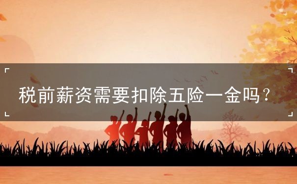 稅前薪資需要扣除五險(xiǎn)一金嗎