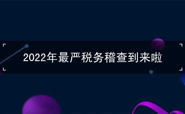 2022年最嚴稅務稽查到來啦