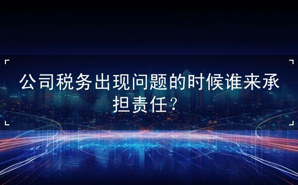 公司稅務出現(xiàn)問題的時候誰來承擔責任？