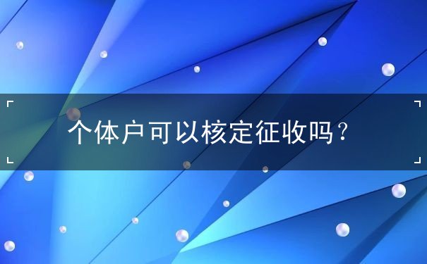 個(gè)體戶可以核定征收嗎？