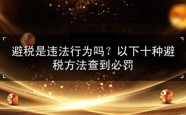 避稅是違法行為嗎？以下十種避稅方法查到必罰
