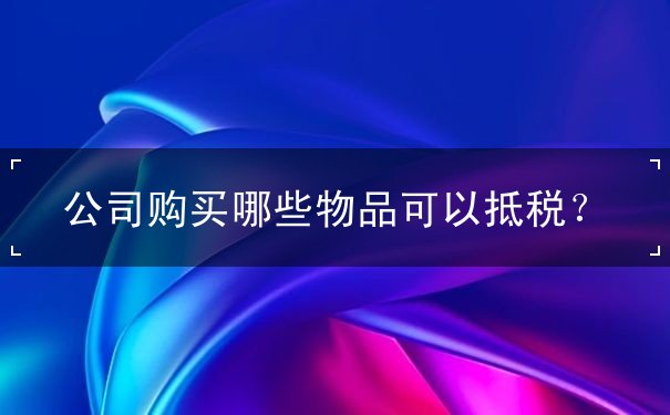 公司購(gòu)買哪些物品可以抵稅