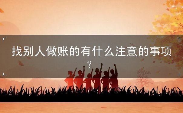 找別人做賬的有什么注意的事項(xiàng)
