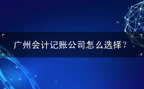 廣州會計記賬如何選擇公司