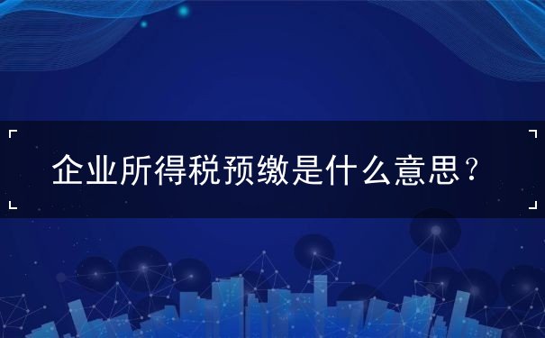 企業(yè)所得稅預(yù)繳是什么意思？