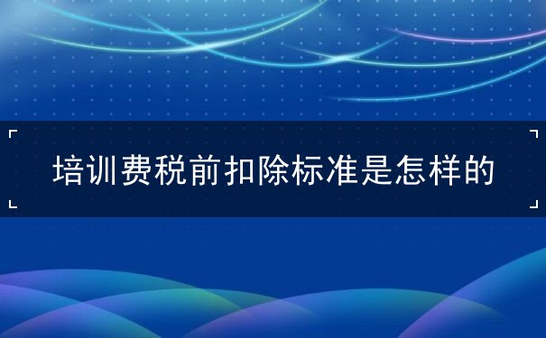 培訓(xùn)費稅前扣除標準是怎樣的