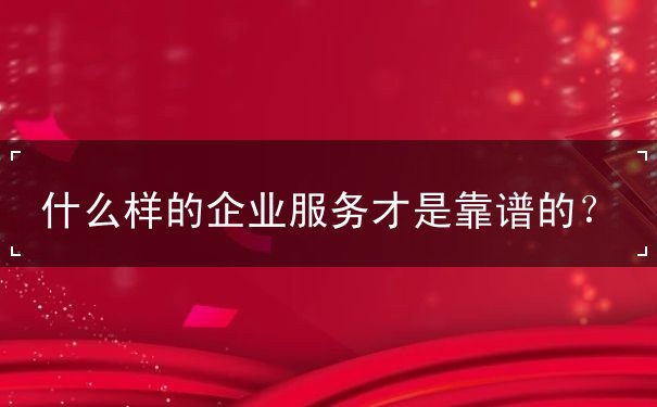 什么樣的企業(yè)服務(wù)才是靠譜的？