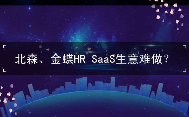 北森、金蝶HR SaaS生意難做？