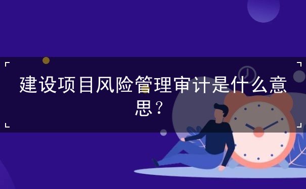 建設(shè)項(xiàng)目風(fēng)險(xiǎn)管理審計(jì)是什么意思