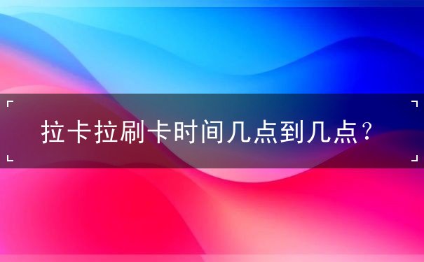 拉卡拉刷卡時間幾點(diǎn)到幾點(diǎn)