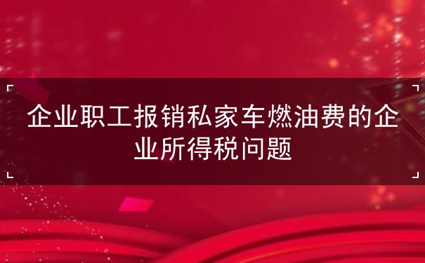 企業(yè)職工報銷私家車燃油費的企業(yè)所得稅問題