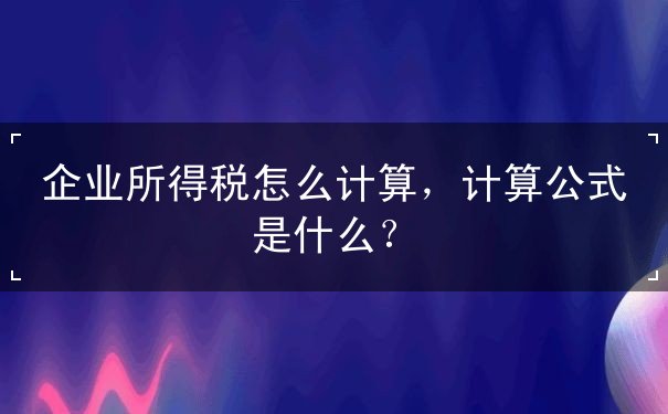 企業(yè)所得稅怎么計(jì)算，企業(yè)所得稅計(jì)算公式
