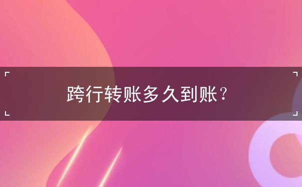 跨行轉(zhuǎn)賬多久到賬