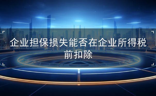 企業(yè)擔保損失能否在企業(yè)所得稅前扣除