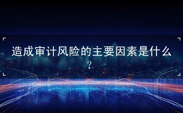 造成審計風(fēng)險的主要因素