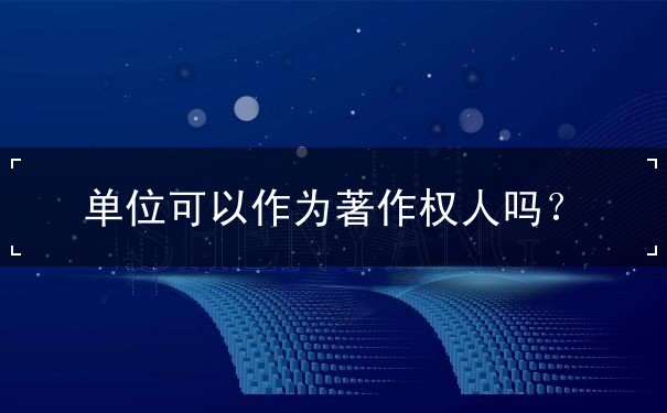 單位可以作為著作權人嗎