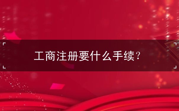 工商注冊(cè)要什么手續(xù)