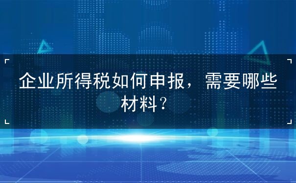 企業(yè)所得稅如何申報(bào)，申報(bào)材料要哪些
