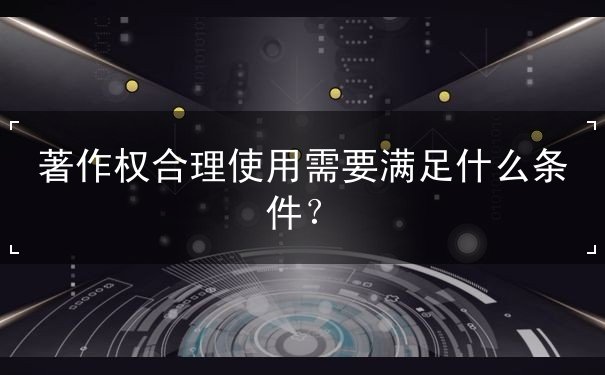 著作權(quán)合理使用需要滿足什么條件